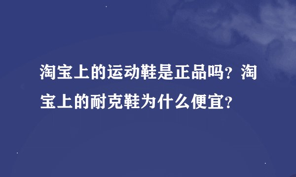 淘宝上的运动鞋是正品吗？淘宝上的耐克鞋为什么便宜？