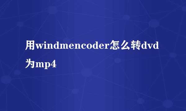 用windmencoder怎么转dvd为mp4