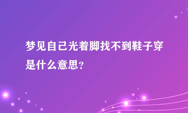 梦见自己光着脚找不到鞋子穿是什么意思？