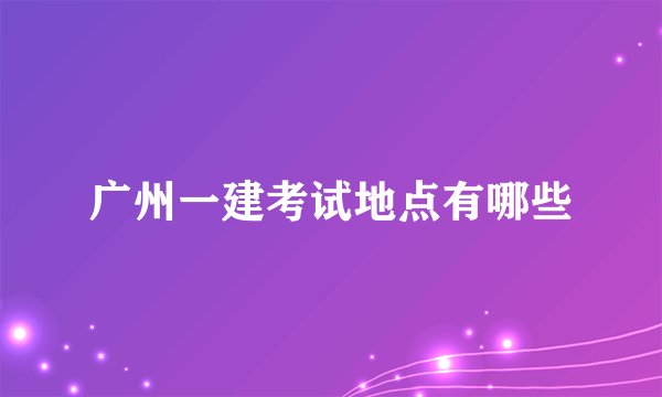 广州一建考试地点有哪些