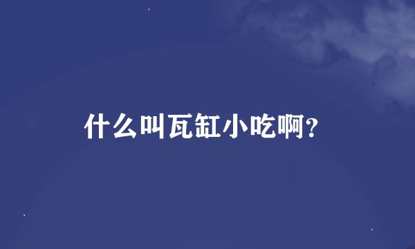 什么叫瓦缸小吃啊？