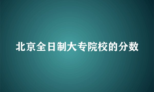 北京全日制大专院校的分数