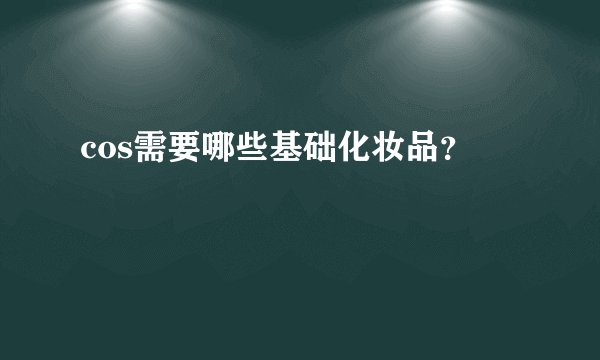 cos需要哪些基础化妆品？
