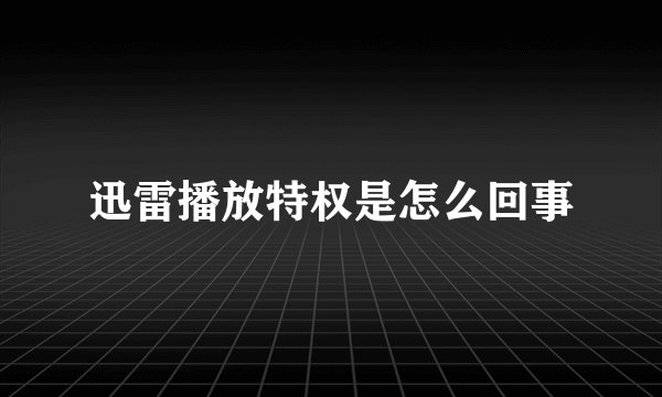 迅雷播放特权是怎么回事