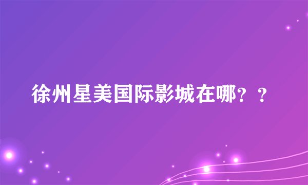 徐州星美国际影城在哪??