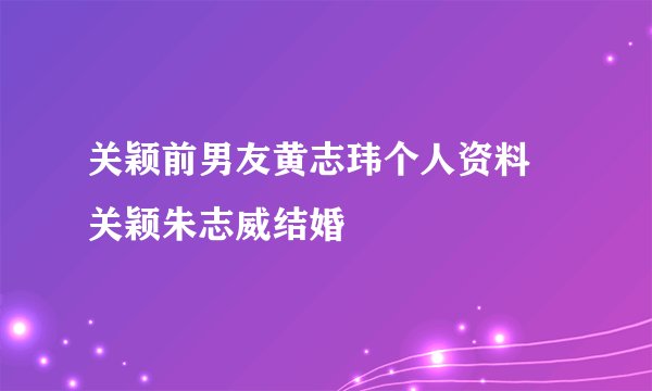 关颖前男友黄志玮个人资料 关颖朱志威结婚