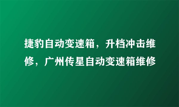 捷豹自动变速箱,升档冲击维修,广州传星自动变速箱维修