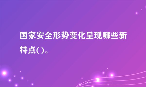 国家安全形势变化呈现哪些新特点()。