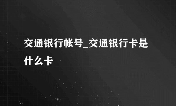 交通银行帐号_交通银行卡是什么卡
