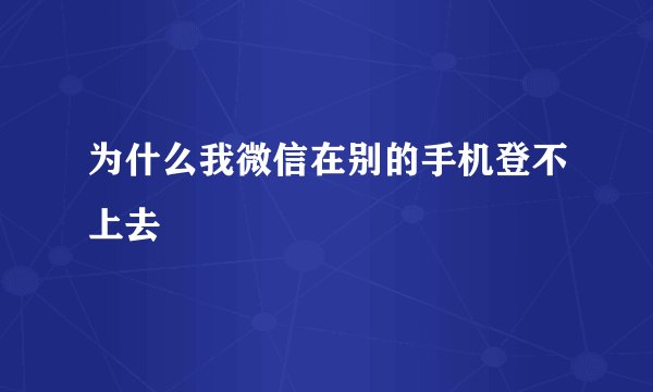 为什么我微信在别的手机登不上去