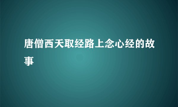 唐僧西天取经路上念心经的故事