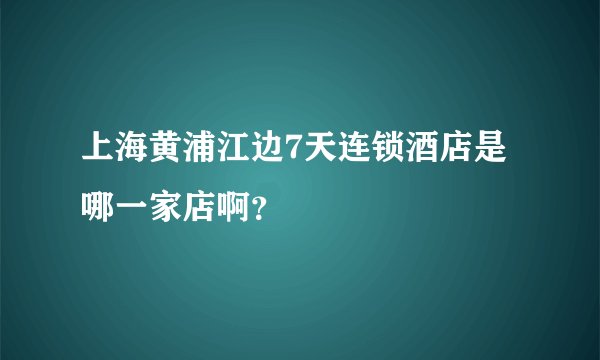 上海黄浦江边7天连锁酒店是哪一家店啊？