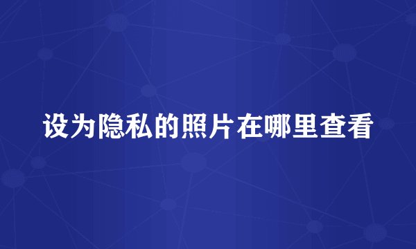 设为隐私的照片在哪里查看