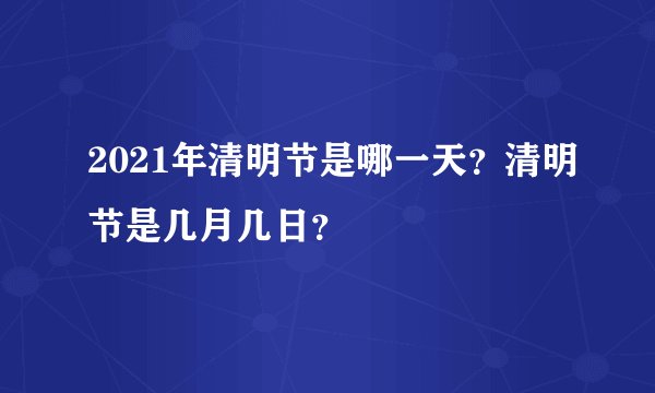 2021年清明节是哪一天？清明节是几月几日？
