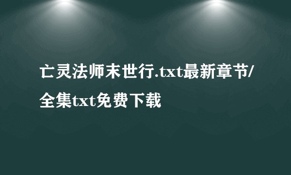 亡灵法师末世行.txt最新章节/全集txt免费下载
