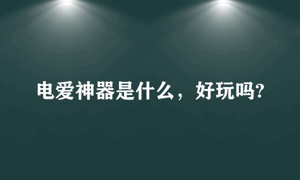 电爱神器是什么，好玩吗?