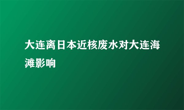 大连离日本近核废水对大连海滩影响
