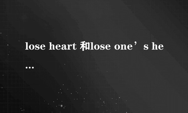 lose heart 和lose one’s heart 名词前加了人称代词 短语意思你不一样了？