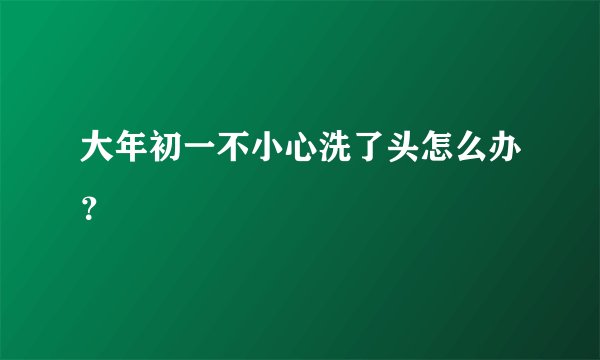 大年初一不小心洗了头怎么办？