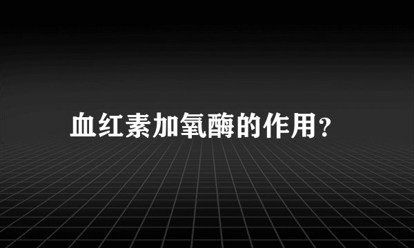 血红素加氧酶的作用？