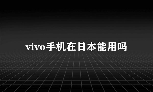 vivo手机在日本能用吗