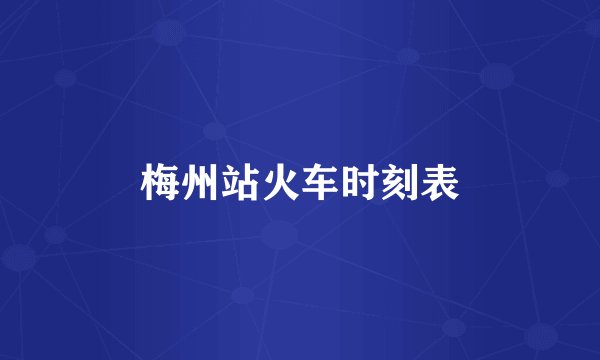 梅州站火车时刻表