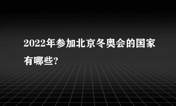 2022年参加北京冬奥会的国家有哪些?