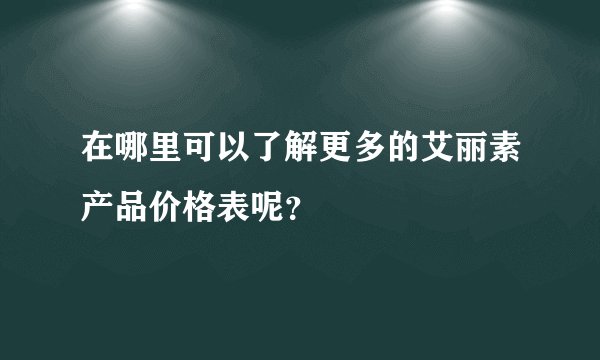 在哪里可以了解更多的艾丽素产品价格表呢？