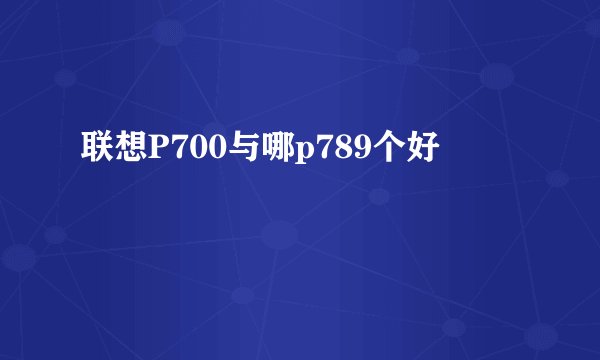 联想P700与哪p789个好
