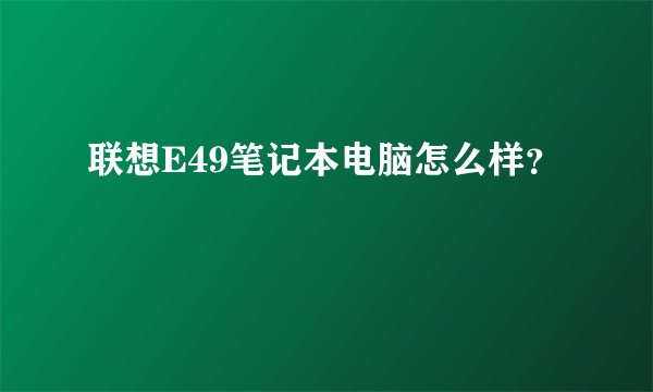 联想E49笔记本电脑怎么样？