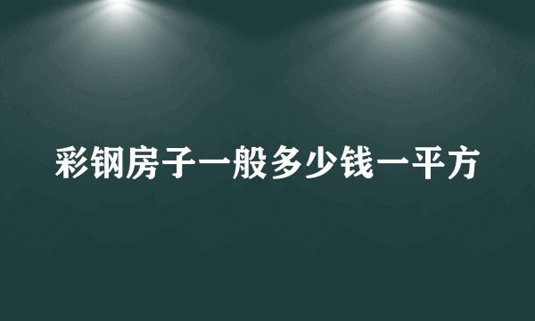 彩钢房子一般多少钱一平方