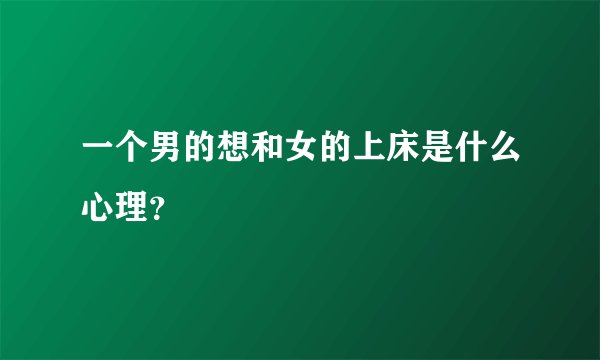 一个男的想和女的上床是什么心理？