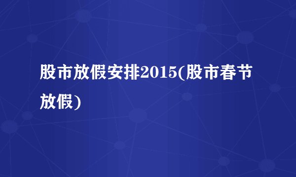 股市放假安排2015(股市春节放假)