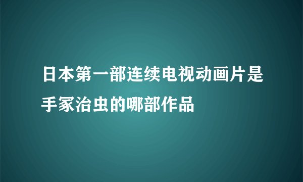 日本第一部连续电视动画片是手冢治虫的哪部作品
