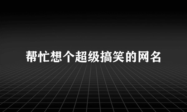 帮忙想个超级搞笑的网名