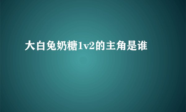 大白兔奶糖1v2的主角是谁