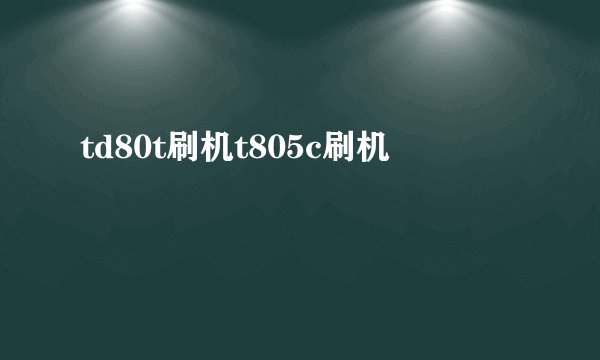 td80t刷机t805c刷机