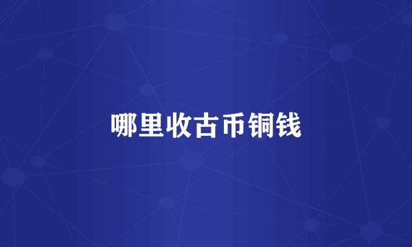 哪里收古币铜钱