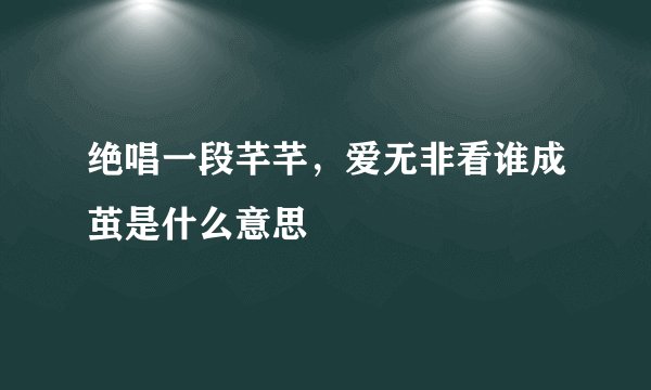 绝唱一段芊芊，爱无非看谁成茧是什么意思