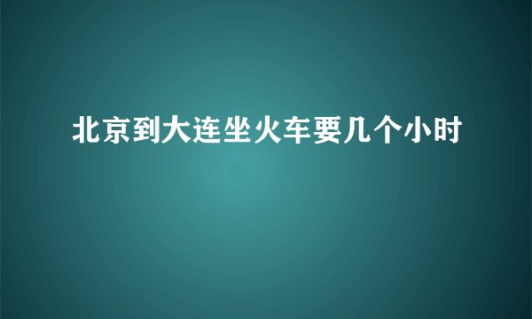 北京到大连坐火车要几个小时