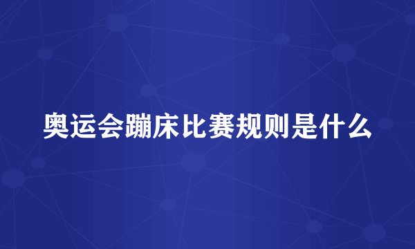 奥运会蹦床比赛规则是什么