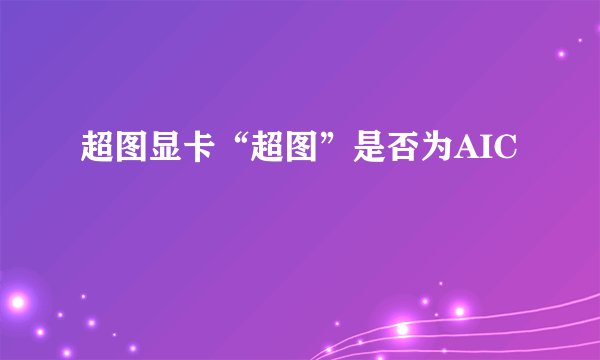 超图显卡“超图”是否为AIC
