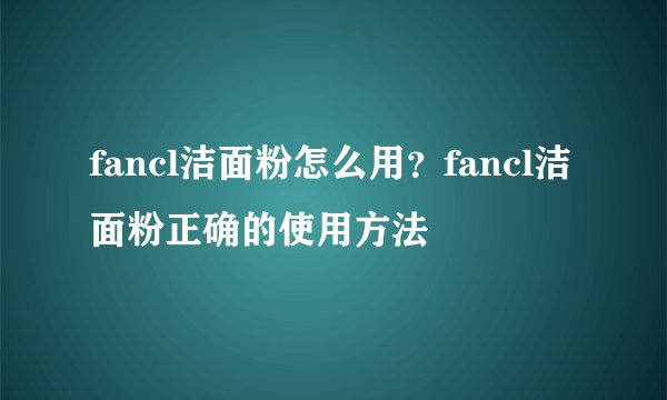 fancl洁面粉怎么用？fancl洁面粉正确的使用方法
