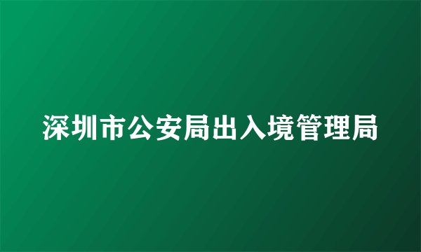 深圳市公安局出入境管理局