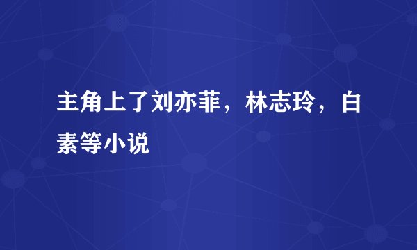 主角上了刘亦菲，林志玲，白素等小说