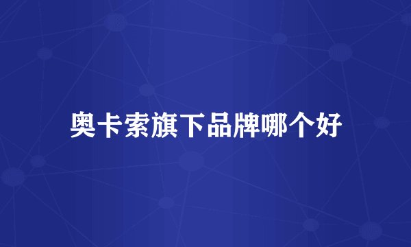 奥卡索旗下品牌哪个好