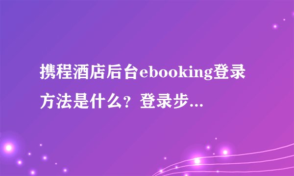 携程酒店后台ebooking登录方法是什么？登录步骤详解？