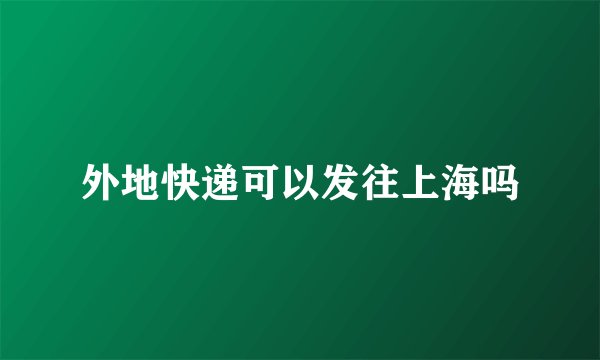 外地快递可以发往上海吗