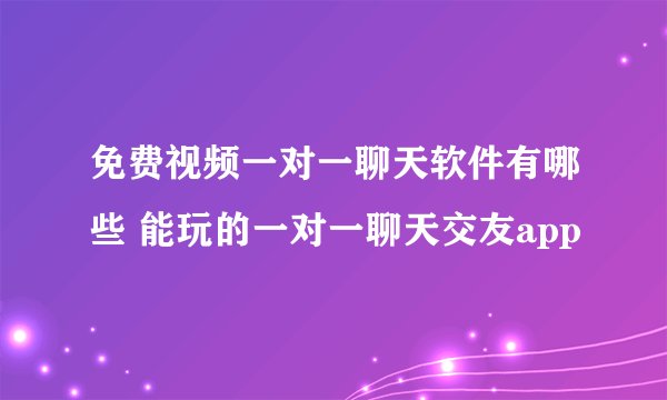 免费视频一对一聊天软件有哪些 能玩的一对一聊天交友app