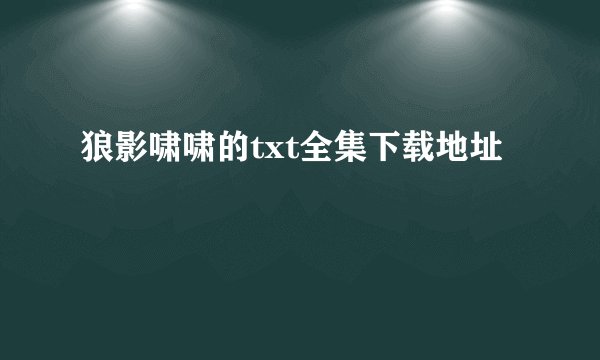 狼影啸啸的txt全集下载地址